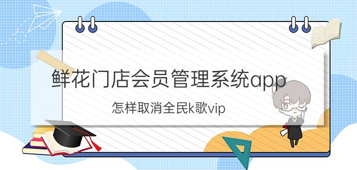 鲜花门店会员管理系统app 怎样取消全民k歌vip？